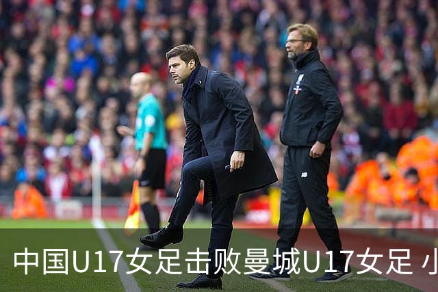 中国U17女足击败曼城U17女足 小组赛三战全胜晋级