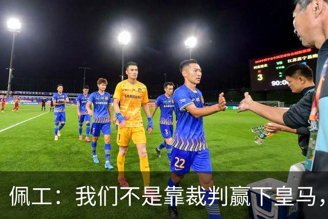 佩工：我们不是靠裁判赢下皇马，我们把握住了机会而他们没有