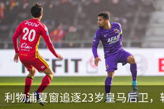 利物浦夏窗追逐23岁皇马后卫，转会却陷入是否放人悬念