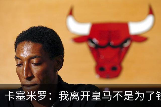 卡塞米罗：我离开皇马不是为了钱 为的是寻求新挑战