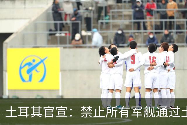 土耳其官宣：禁止所有军舰通过土耳其海峡，俄军难再进出黑海！