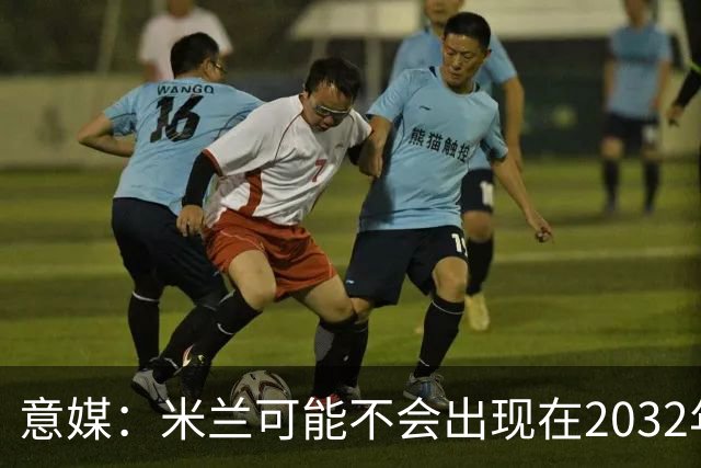 意媒：米兰可能不会出现在2032年欧洲杯的东道主城市名单中