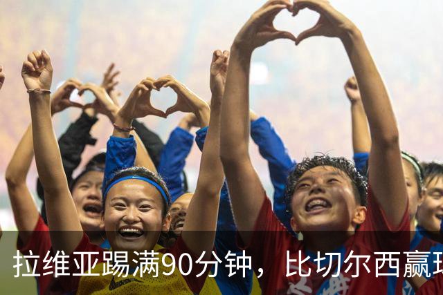 拉维亚踢满90分钟，比切尔西赢球更让人破防