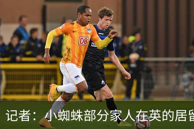 记者：小蜘蛛部分家人在英的居留许可到期，他想和家人在一起