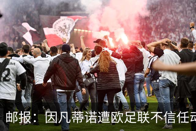 邮报：因凡蒂诺遭欧足联不信任动议；支持者流失，挑战者浮现