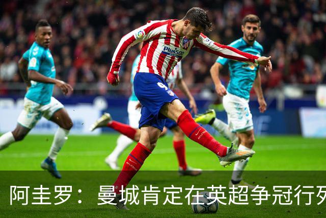 阿圭罗：曼城肯定在英超争冠行列；不打欧战是切尔西的优势