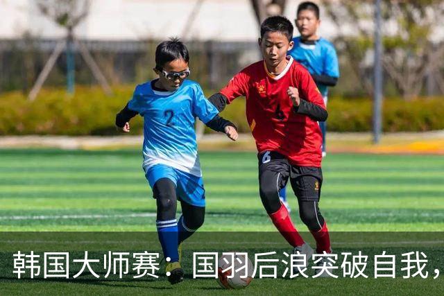 韩国大师赛：国羽后浪突破自我，获得两金一银